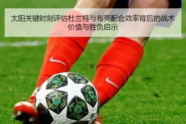 太阳关键时刻评估杜兰特与布克配合效率背后的战术价值与胜负启示