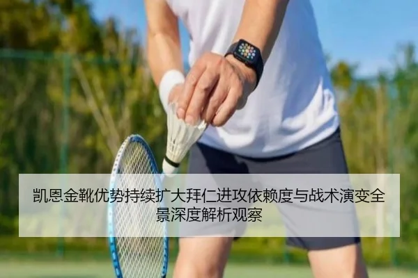 凯恩金靴优势持续扩大拜仁进攻依赖度与战术演变全景深度解析观察