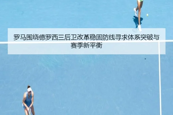 罗马围绕德罗西三后卫改革稳固防线寻求体系突破与赛季新平衡