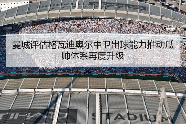 曼城评估格瓦迪奥尔中卫出球能力推动瓜帅体系再度升级