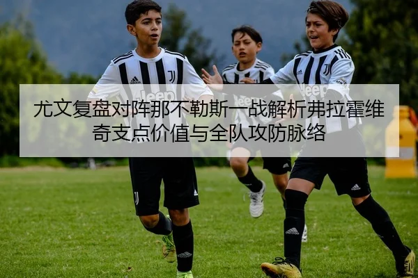 尤文复盘对阵那不勒斯一战解析弗拉霍维奇支点价值与全队攻防脉络