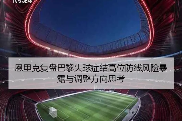 恩里克复盘巴黎失球症结高位防线风险暴露与调整方向思考