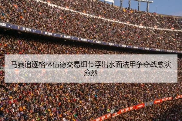 马赛追逐格林伍德交易细节浮出水面法甲争夺战愈演愈烈