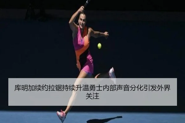 库明加续约拉锯持续升温勇士内部声音分化引发外界关注